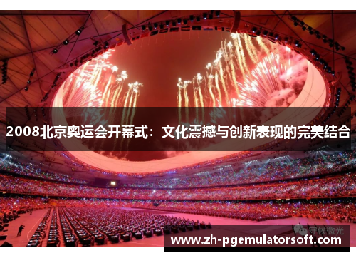 2008北京奥运会开幕式：文化震撼与创新表现的完美结合