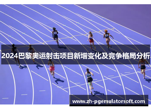 2024巴黎奥运射击项目新增变化及竞争格局分析