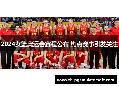 2024女篮奥运会赛程公布 热点赛事引发关注
